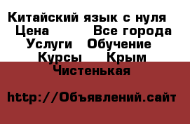 Китайский язык с нуля. › Цена ­ 750 - Все города Услуги » Обучение. Курсы   . Крым,Чистенькая